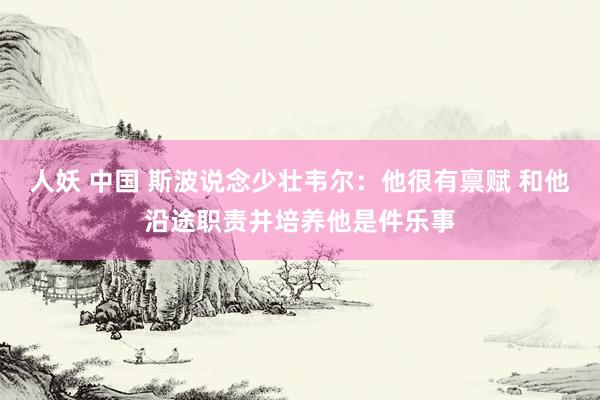 人妖 中国 斯波说念少壮韦尔：他很有禀赋 和他沿途职责并培养他是件乐事