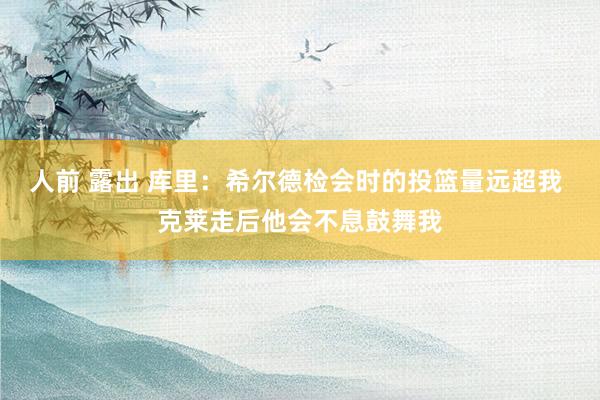 人前 露出 库里：希尔德检会时的投篮量远超我 克莱走后他会不息鼓舞我