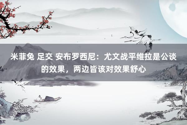米菲兔 足交 安布罗西尼：尤文战平维拉是公谈的效果，两边皆该对效果舒心
