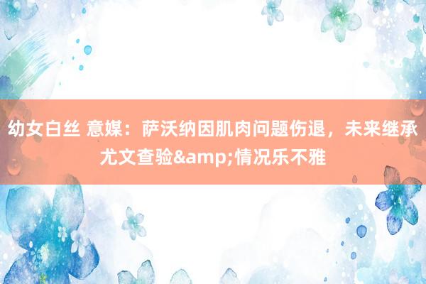 幼女白丝 意媒：萨沃纳因肌肉问题伤退，未来继承尤文查验&情况乐不雅