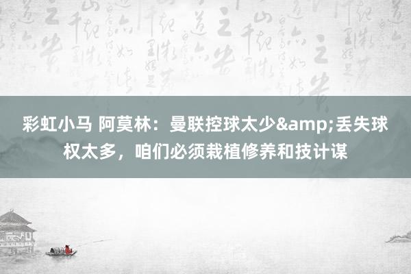 彩虹小马 阿莫林：曼联控球太少&丢失球权太多，咱们必须栽植修养和技计谋