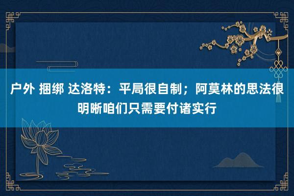 户外 捆绑 达洛特：平局很自制；阿莫林的思法很明晰咱们只需要付诸实行