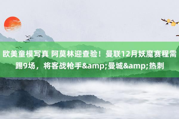 欧美童模写真 阿莫林迎查验！曼联12月妖魔赛程需踢9场，将客战枪手&曼城&热刺