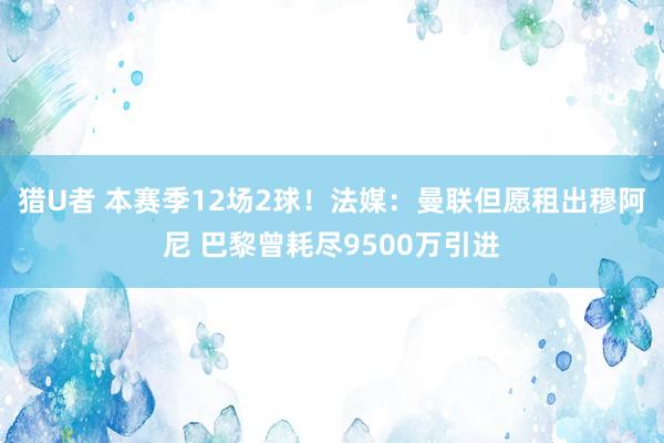 猎U者 本赛季12场2球！法媒：曼联但愿租出穆阿尼 巴黎曾耗尽9500万引进