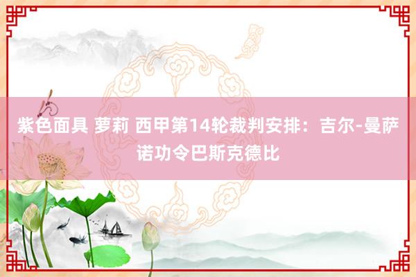 紫色面具 萝莉 西甲第14轮裁判安排：吉尔-曼萨诺功令巴斯克德比