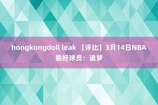 hongkongdoll leak 【评比】3月14日NBA最好球员：追梦