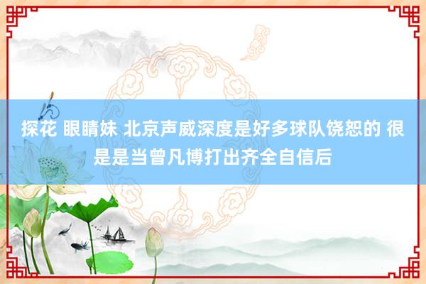 探花 眼睛妹 北京声威深度是好多球队饶恕的 很是是当曾凡博打出齐全自信后