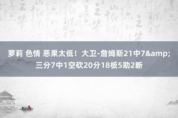 萝莉 色情 恶果太低！大卫-詹姆斯21中7&三分7中1空砍20分18板5助2断