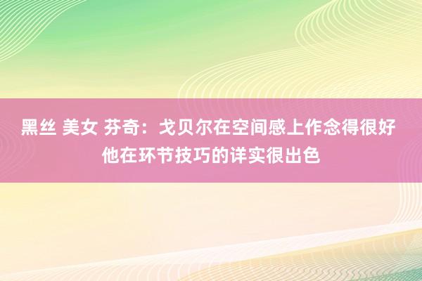 黑丝 美女 芬奇：戈贝尔在空间感上作念得很好 他在环节技巧的详实很出色