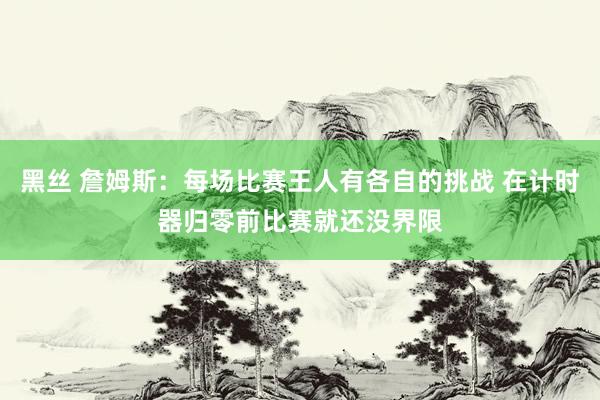 黑丝 詹姆斯：每场比赛王人有各自的挑战 在计时器归零前比赛就还没界限