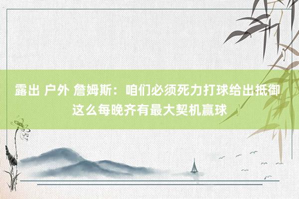露出 户外 詹姆斯：咱们必须死力打球给出抵御 这么每晚齐有最大契机赢球