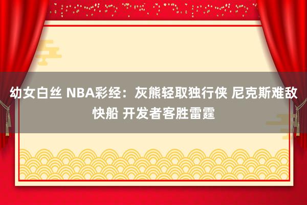 幼女白丝 NBA彩经：灰熊轻取独行侠 尼克斯难敌快船 开发者客胜雷霆