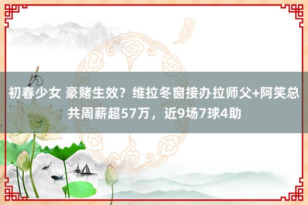 初春少女 豪赌生效？维拉冬窗接办拉师父+阿笑总共周薪超57万，近9场7球4助