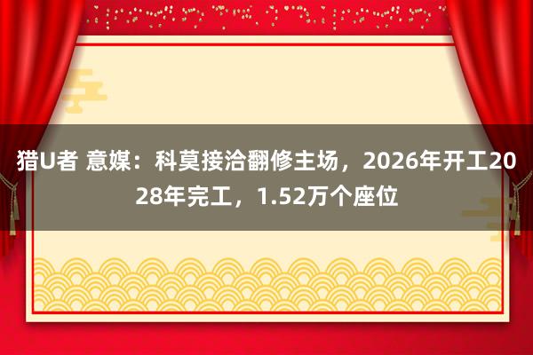 猎U者 意媒：科莫接洽翻修主场，2026年开工2028年完工，1.52万个座位