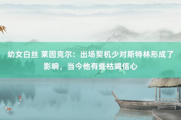 幼女白丝 莱因克尔：出场契机少对斯特林形成了影响，当今他有些枯竭信心