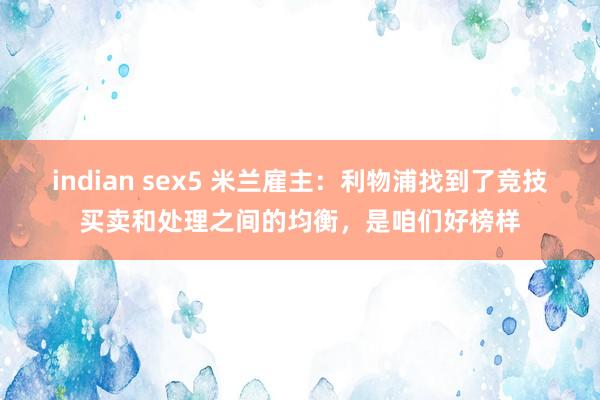 indian sex5 米兰雇主：利物浦找到了竞技买卖和处理之间的均衡，是咱们好榜样