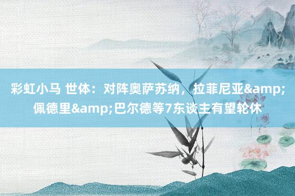 彩虹小马 世体：对阵奥萨苏纳，拉菲尼亚&佩德里&巴尔德等7东谈主有望轮休
