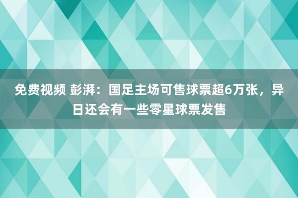 免费视频 彭湃：国足主场可售球票超6万张，异日还会有一些零星球票发售