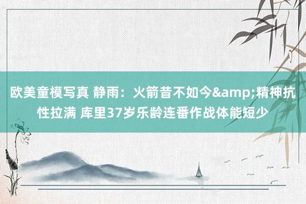 欧美童模写真 静雨：火箭昔不如今&精神抗性拉满 库里37岁乐龄连番作战体能短少