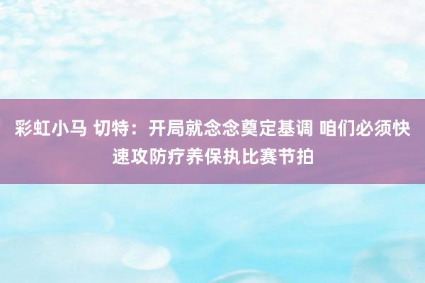 彩虹小马 切特：开局就念念奠定基调 咱们必须快速攻防疗养保执比赛节拍