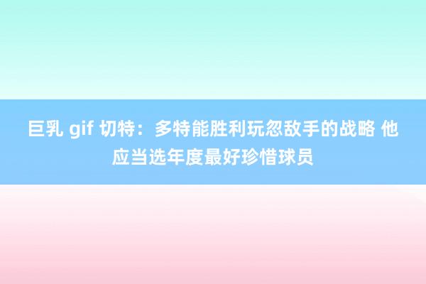 巨乳 gif 切特：多特能胜利玩忽敌手的战略 他应当选年度最好珍惜球员