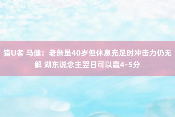 猎U者 马健：老詹虽40岁但休息充足时冲击力仍无解 湖东说念主翌日可以赢4-5分