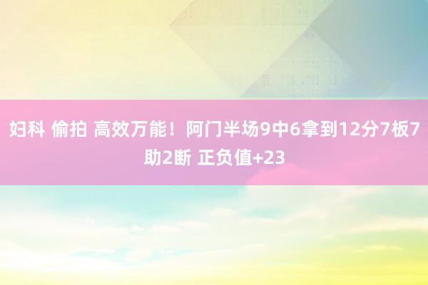 妇科 偷拍 高效万能！阿门半场9中6拿到12分7板7助2断 正负值+23