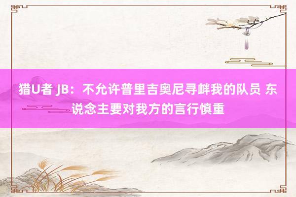猎U者 JB：不允许普里吉奥尼寻衅我的队员 东说念主要对我方的言行慎重