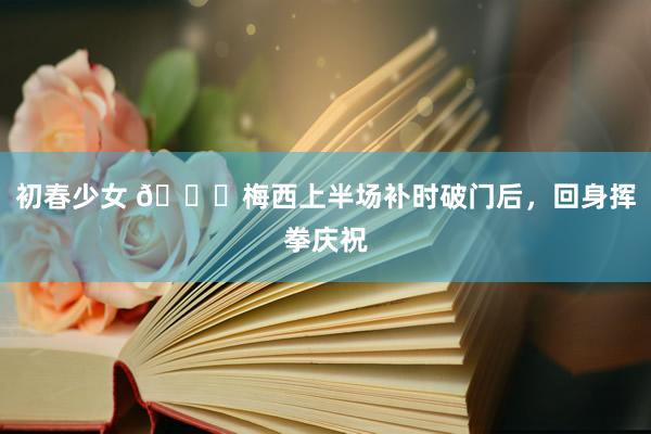 初春少女 👊梅西上半场补时破门后，回身挥拳庆祝