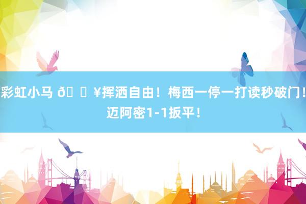 彩虹小马 🔥挥洒自由！梅西一停一打读秒破门！迈阿密1-1扳平！
