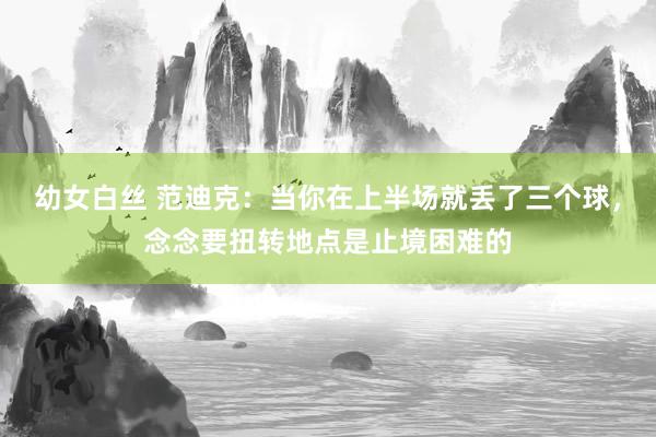 幼女白丝 范迪克：当你在上半场就丢了三个球，念念要扭转地点是止境困难的