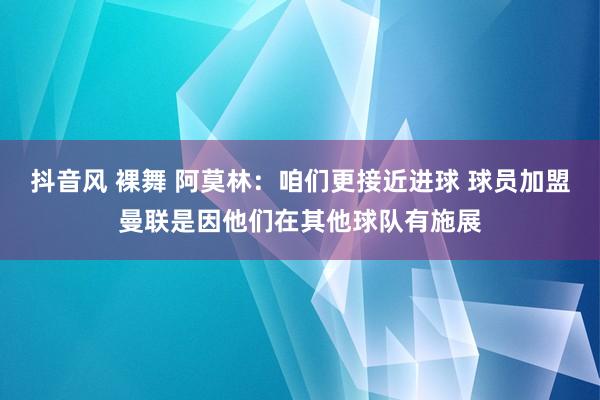 抖音风 裸舞 阿莫林：咱们更接近进球 球员加盟曼联是因他们在其他球队有施展