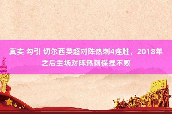 真实 勾引 切尔西英超对阵热刺4连胜，2018年之后主场对阵热刺保捏不败