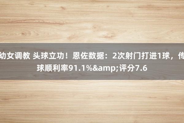 幼女调教 头球立功！恩佐数据：2次射门打进1球，传球顺利率91.1%&评分7.6