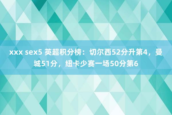 xxx sex5 英超积分榜：切尔西52分升第4，曼城51分，纽卡少赛一场50分第6