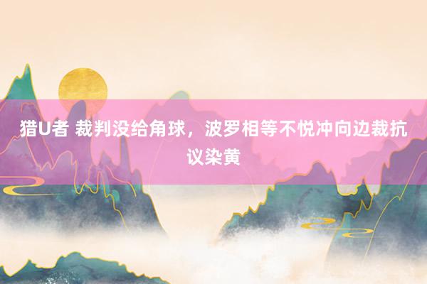 猎U者 裁判没给角球，波罗相等不悦冲向边裁抗议染黄