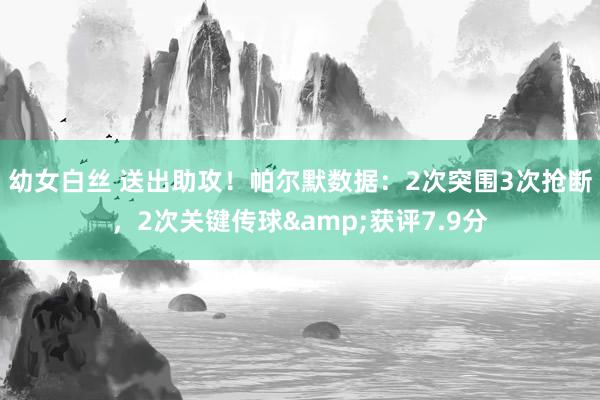 幼女白丝 送出助攻！帕尔默数据：2次突围3次抢断，2次关键传球&获评7.9分