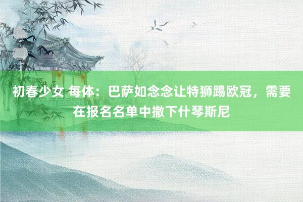 初春少女 每体：巴萨如念念让特狮踢欧冠，需要在报名名单中撤下什琴斯尼