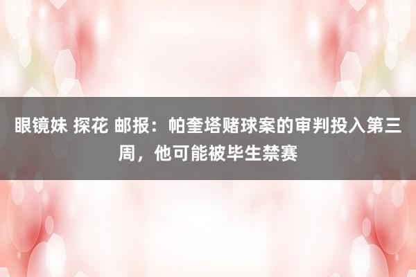 眼镜妹 探花 邮报：帕奎塔赌球案的审判投入第三周，他可能被毕生禁赛